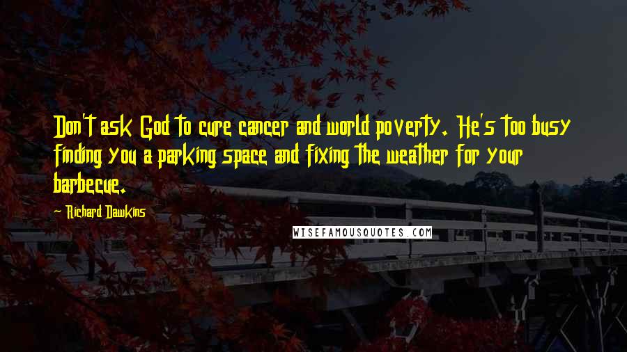 Richard Dawkins Quotes: Don't ask God to cure cancer and world poverty. He's too busy finding you a parking space and fixing the weather for your barbecue.