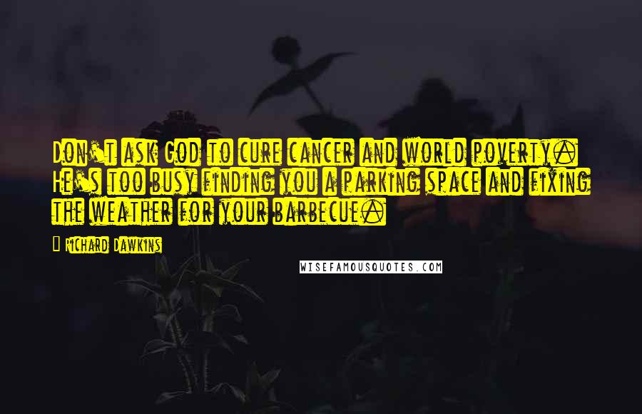 Richard Dawkins Quotes: Don't ask God to cure cancer and world poverty. He's too busy finding you a parking space and fixing the weather for your barbecue.