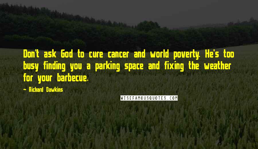 Richard Dawkins Quotes: Don't ask God to cure cancer and world poverty. He's too busy finding you a parking space and fixing the weather for your barbecue.