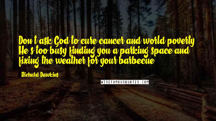 Richard Dawkins Quotes: Don't ask God to cure cancer and world poverty. He's too busy finding you a parking space and fixing the weather for your barbecue.