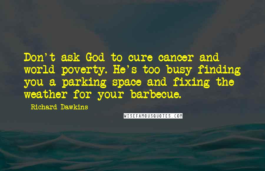 Richard Dawkins Quotes: Don't ask God to cure cancer and world poverty. He's too busy finding you a parking space and fixing the weather for your barbecue.