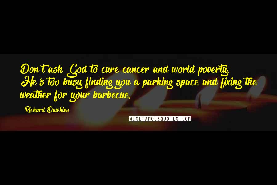 Richard Dawkins Quotes: Don't ask God to cure cancer and world poverty. He's too busy finding you a parking space and fixing the weather for your barbecue.