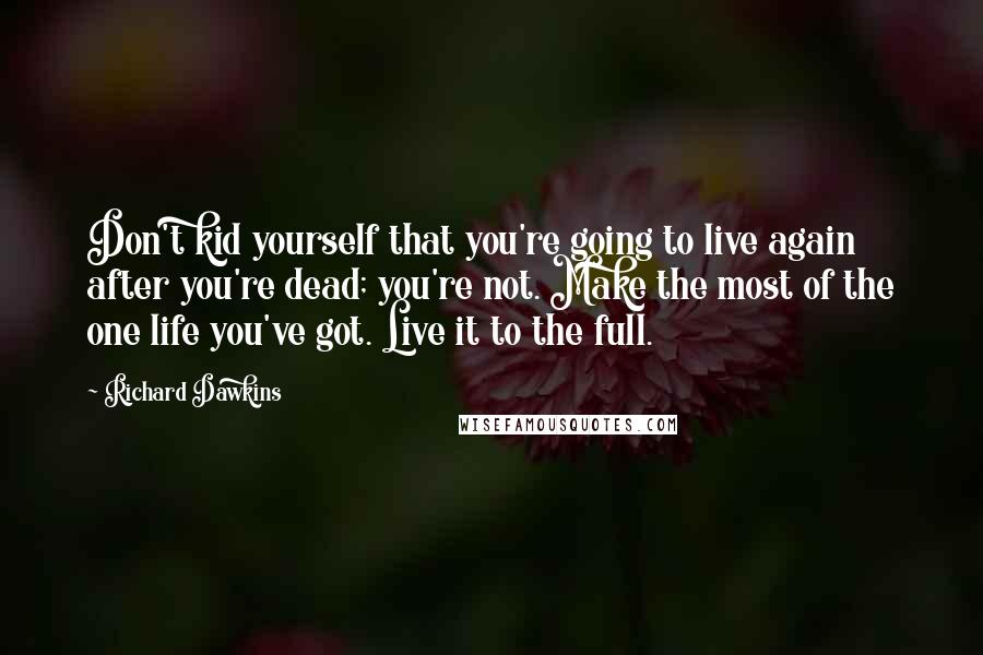 Richard Dawkins Quotes: Don't kid yourself that you're going to live again after you're dead; you're not. Make the most of the one life you've got. Live it to the full.