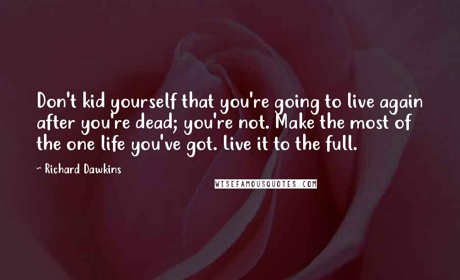 Richard Dawkins Quotes: Don't kid yourself that you're going to live again after you're dead; you're not. Make the most of the one life you've got. Live it to the full.