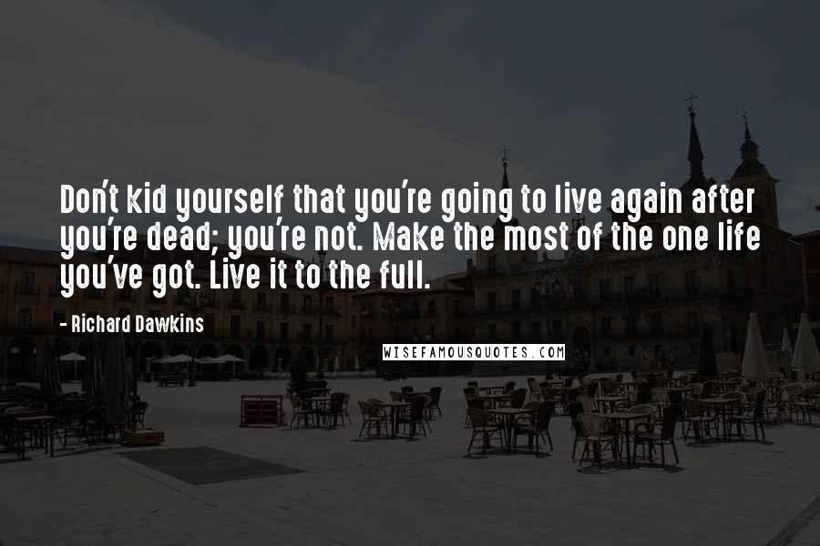 Richard Dawkins Quotes: Don't kid yourself that you're going to live again after you're dead; you're not. Make the most of the one life you've got. Live it to the full.