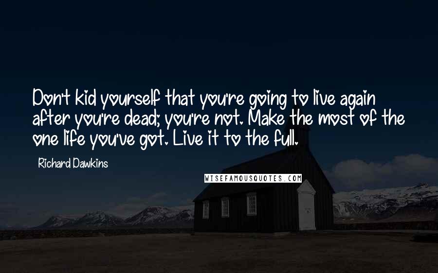Richard Dawkins Quotes: Don't kid yourself that you're going to live again after you're dead; you're not. Make the most of the one life you've got. Live it to the full.