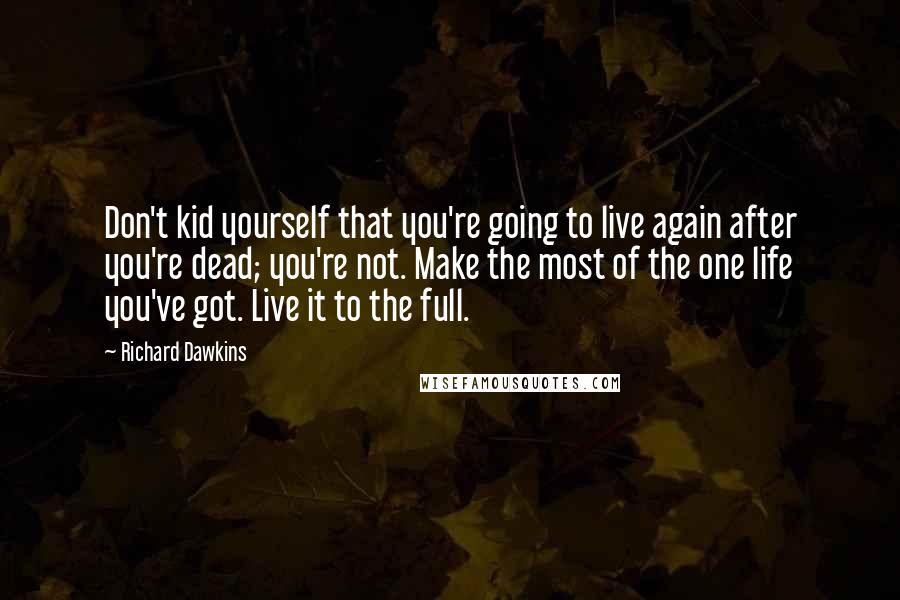 Richard Dawkins Quotes: Don't kid yourself that you're going to live again after you're dead; you're not. Make the most of the one life you've got. Live it to the full.