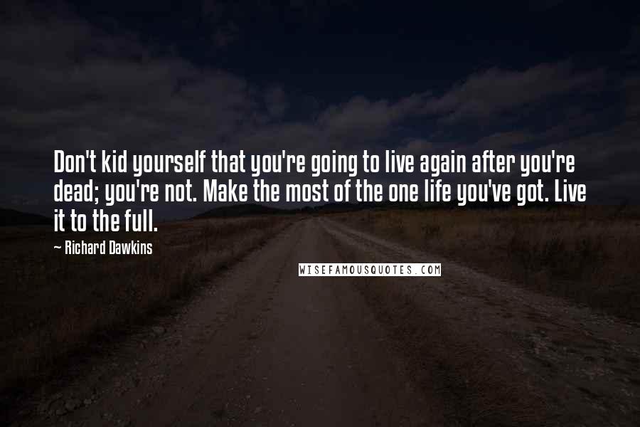 Richard Dawkins Quotes: Don't kid yourself that you're going to live again after you're dead; you're not. Make the most of the one life you've got. Live it to the full.