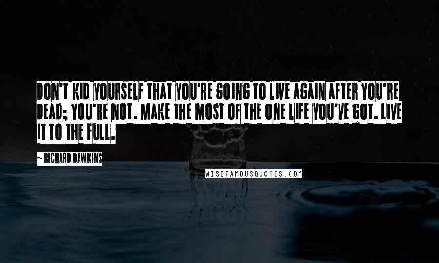 Richard Dawkins Quotes: Don't kid yourself that you're going to live again after you're dead; you're not. Make the most of the one life you've got. Live it to the full.