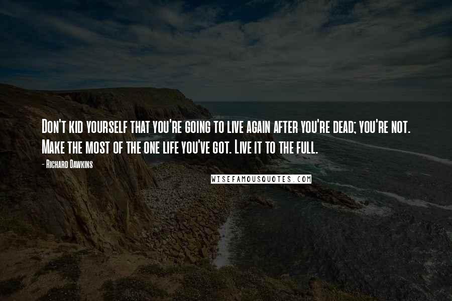 Richard Dawkins Quotes: Don't kid yourself that you're going to live again after you're dead; you're not. Make the most of the one life you've got. Live it to the full.