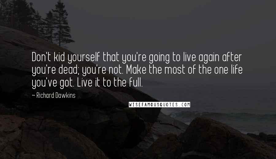 Richard Dawkins Quotes: Don't kid yourself that you're going to live again after you're dead; you're not. Make the most of the one life you've got. Live it to the full.