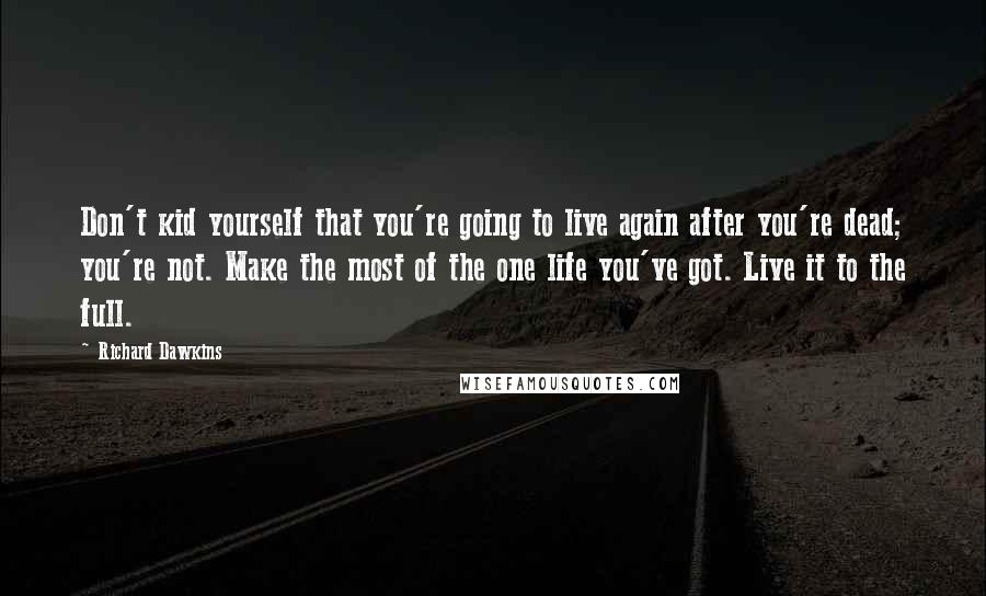 Richard Dawkins Quotes: Don't kid yourself that you're going to live again after you're dead; you're not. Make the most of the one life you've got. Live it to the full.