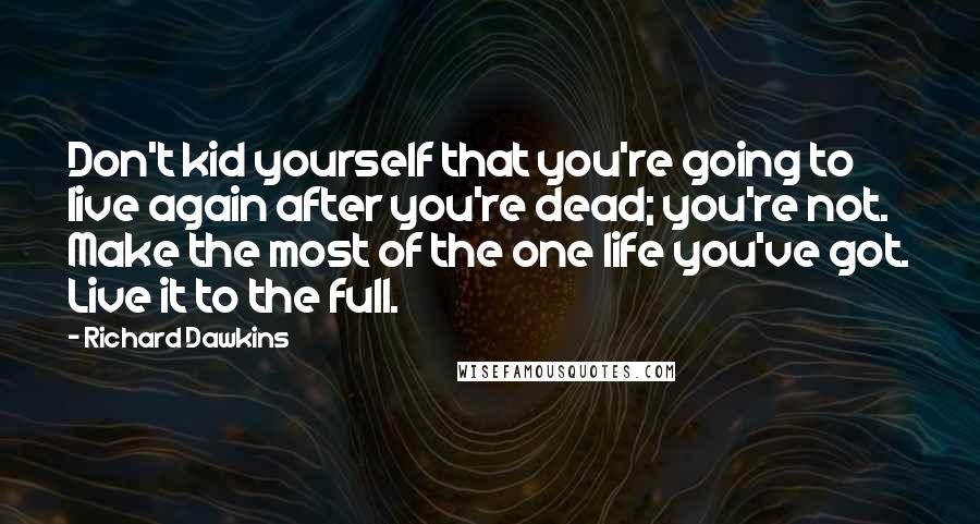 Richard Dawkins Quotes: Don't kid yourself that you're going to live again after you're dead; you're not. Make the most of the one life you've got. Live it to the full.