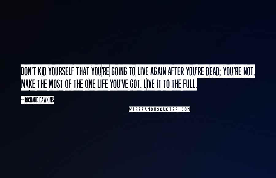 Richard Dawkins Quotes: Don't kid yourself that you're going to live again after you're dead; you're not. Make the most of the one life you've got. Live it to the full.