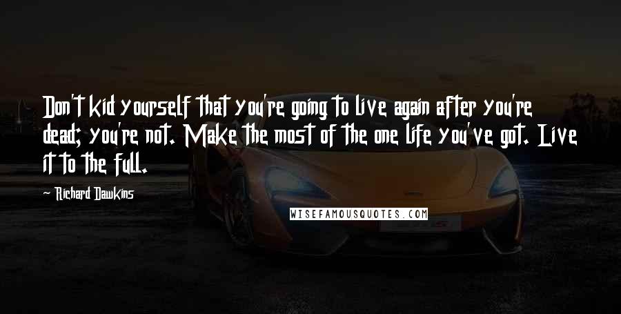 Richard Dawkins Quotes: Don't kid yourself that you're going to live again after you're dead; you're not. Make the most of the one life you've got. Live it to the full.