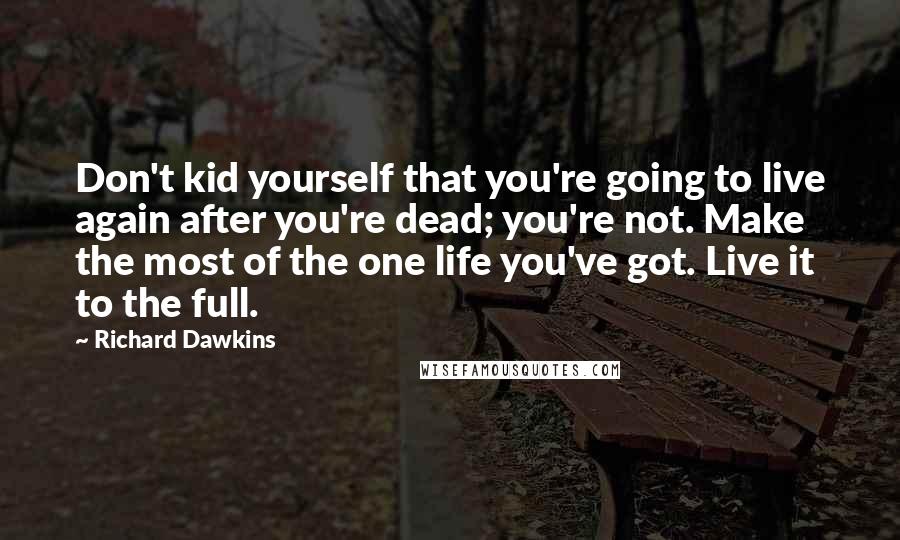 Richard Dawkins Quotes: Don't kid yourself that you're going to live again after you're dead; you're not. Make the most of the one life you've got. Live it to the full.