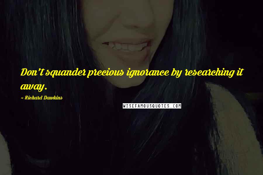 Richard Dawkins Quotes: Don't squander precious ignorance by researching it away.