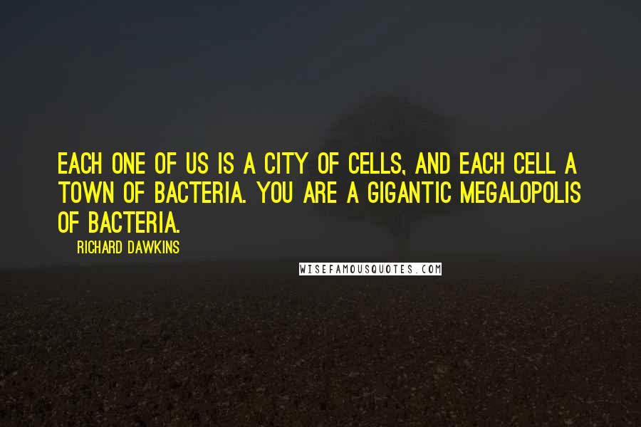 Richard Dawkins Quotes: Each one of us is a city of cells, and each cell a town of bacteria. You are a gigantic megalopolis of bacteria.