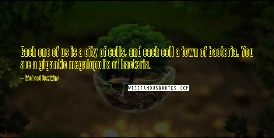 Richard Dawkins Quotes: Each one of us is a city of cells, and each cell a town of bacteria. You are a gigantic megalopolis of bacteria.