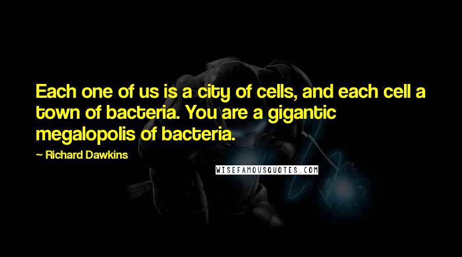 Richard Dawkins Quotes: Each one of us is a city of cells, and each cell a town of bacteria. You are a gigantic megalopolis of bacteria.