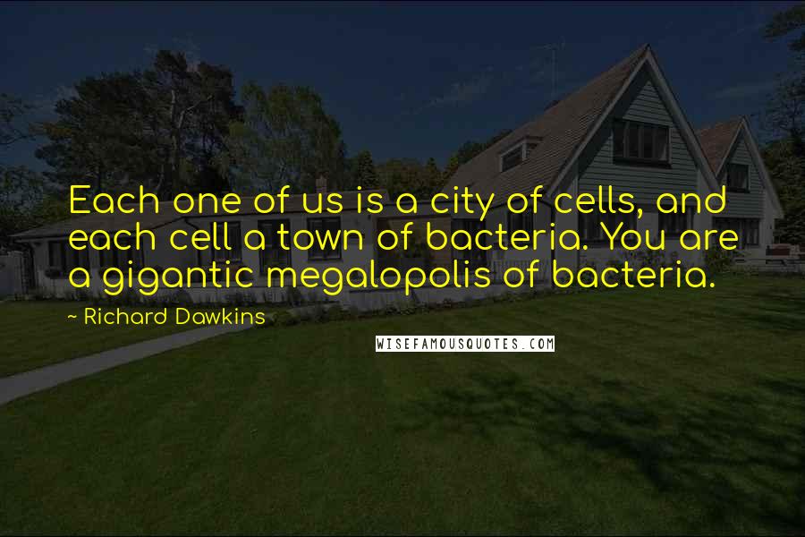 Richard Dawkins Quotes: Each one of us is a city of cells, and each cell a town of bacteria. You are a gigantic megalopolis of bacteria.