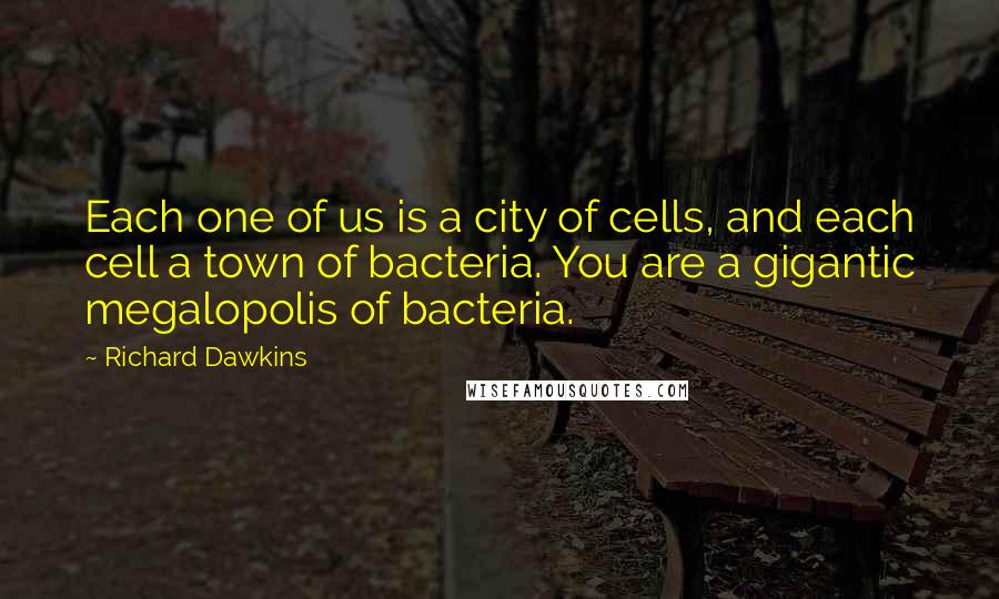 Richard Dawkins Quotes: Each one of us is a city of cells, and each cell a town of bacteria. You are a gigantic megalopolis of bacteria.
