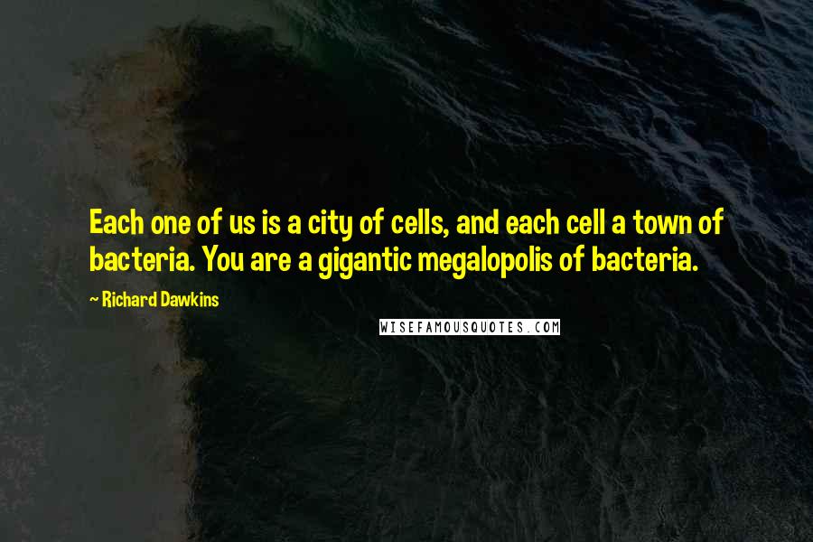 Richard Dawkins Quotes: Each one of us is a city of cells, and each cell a town of bacteria. You are a gigantic megalopolis of bacteria.