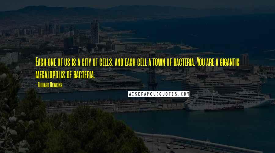 Richard Dawkins Quotes: Each one of us is a city of cells, and each cell a town of bacteria. You are a gigantic megalopolis of bacteria.