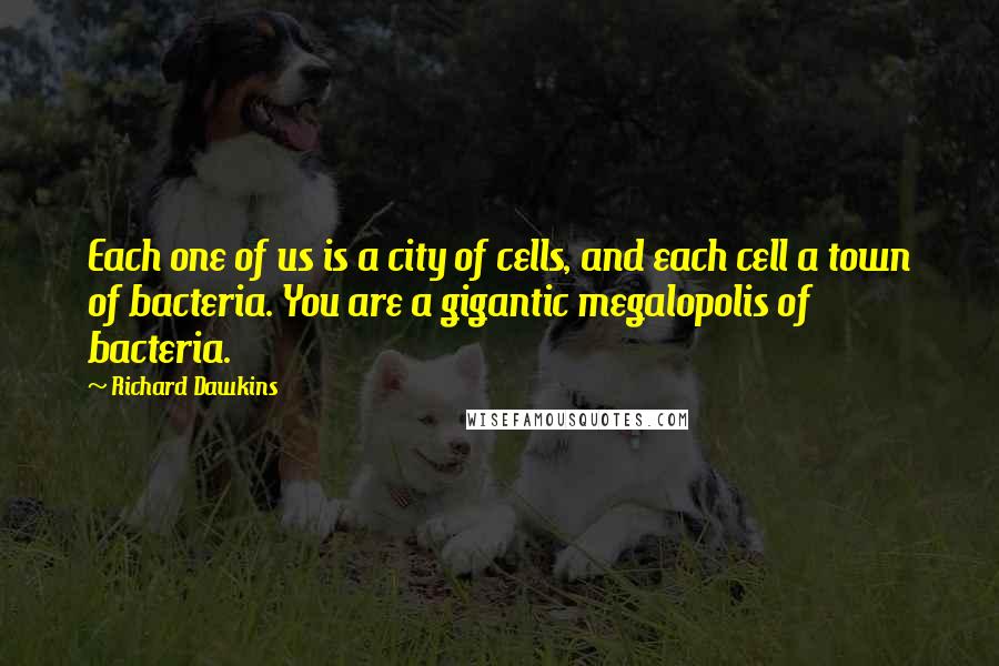 Richard Dawkins Quotes: Each one of us is a city of cells, and each cell a town of bacteria. You are a gigantic megalopolis of bacteria.