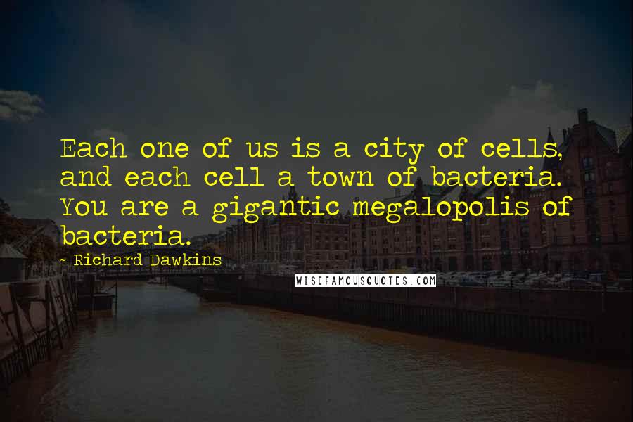 Richard Dawkins Quotes: Each one of us is a city of cells, and each cell a town of bacteria. You are a gigantic megalopolis of bacteria.
