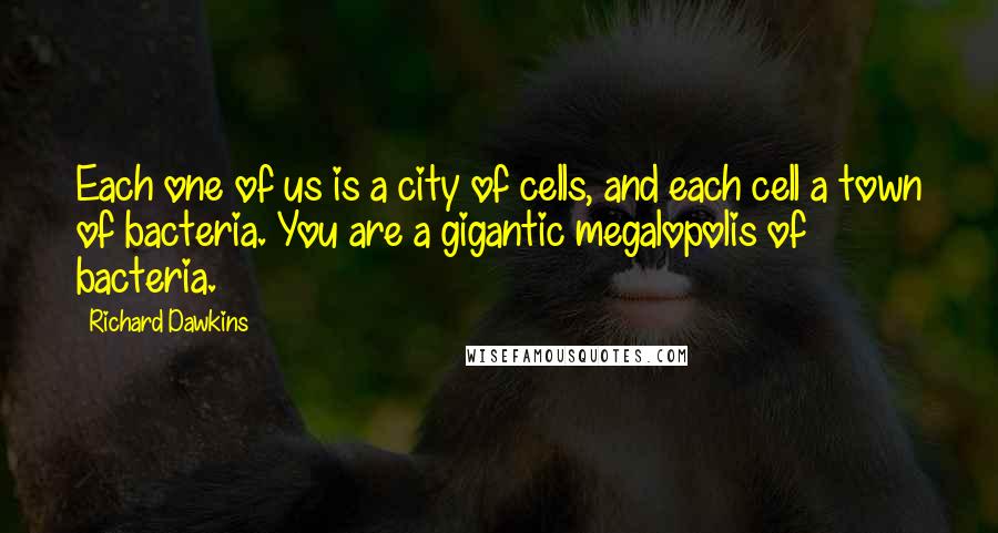 Richard Dawkins Quotes: Each one of us is a city of cells, and each cell a town of bacteria. You are a gigantic megalopolis of bacteria.