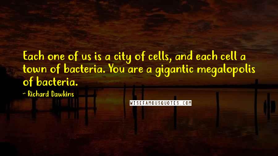 Richard Dawkins Quotes: Each one of us is a city of cells, and each cell a town of bacteria. You are a gigantic megalopolis of bacteria.