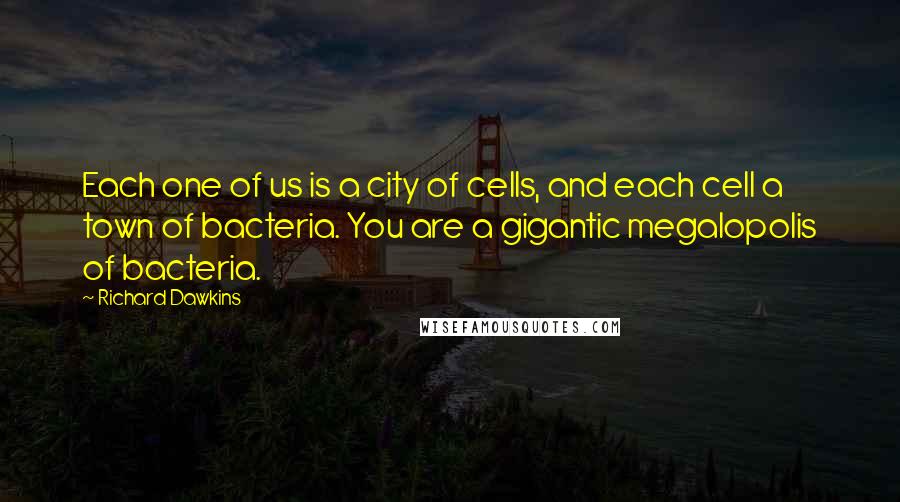 Richard Dawkins Quotes: Each one of us is a city of cells, and each cell a town of bacteria. You are a gigantic megalopolis of bacteria.