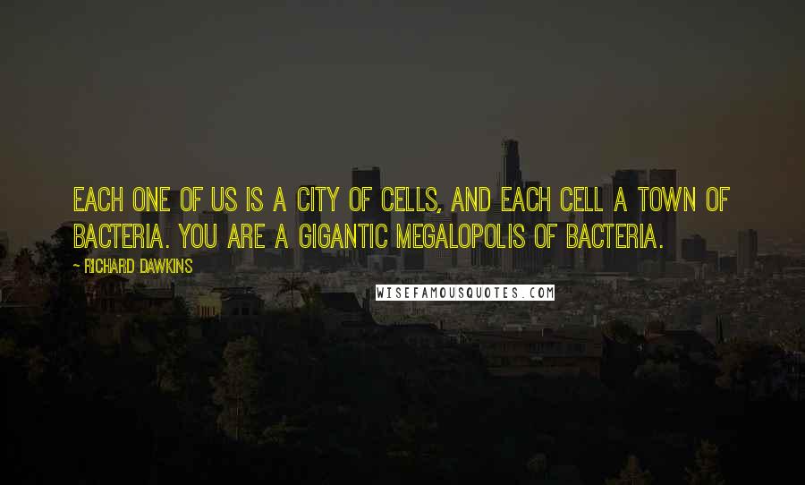 Richard Dawkins Quotes: Each one of us is a city of cells, and each cell a town of bacteria. You are a gigantic megalopolis of bacteria.