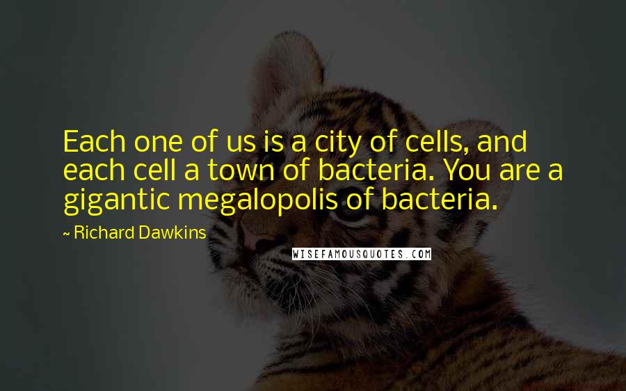 Richard Dawkins Quotes: Each one of us is a city of cells, and each cell a town of bacteria. You are a gigantic megalopolis of bacteria.
