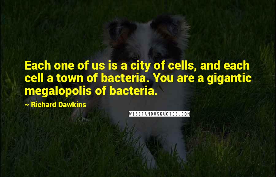 Richard Dawkins Quotes: Each one of us is a city of cells, and each cell a town of bacteria. You are a gigantic megalopolis of bacteria.