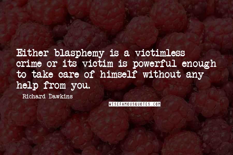 Richard Dawkins Quotes: Either blasphemy is a victimless crime or its victim is powerful enough to take care of himself without any help from you.