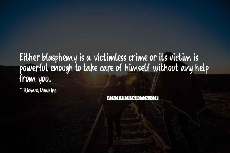Richard Dawkins Quotes: Either blasphemy is a victimless crime or its victim is powerful enough to take care of himself without any help from you.