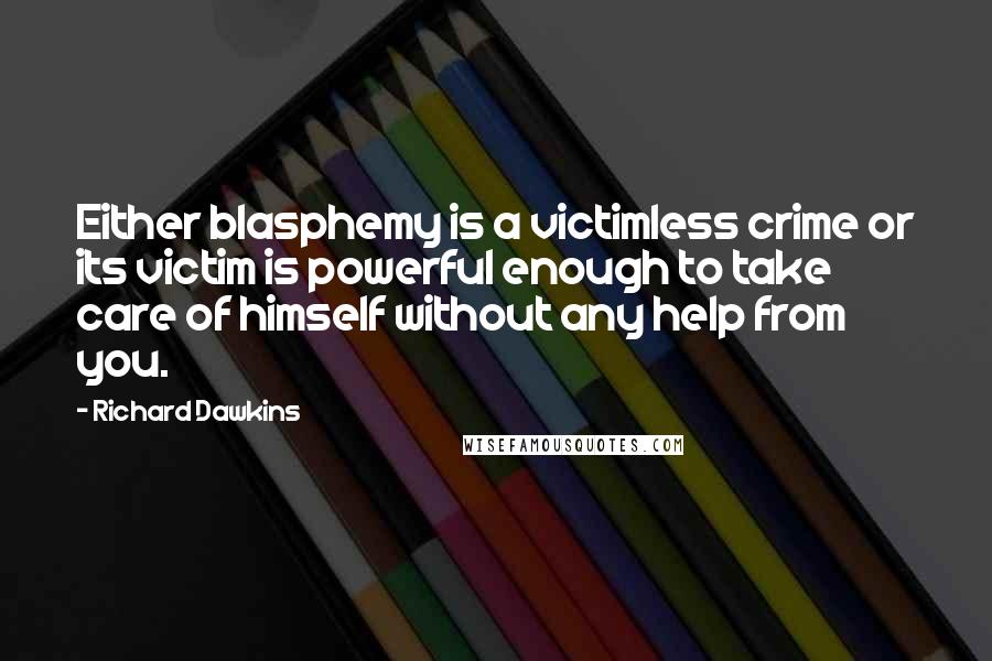 Richard Dawkins Quotes: Either blasphemy is a victimless crime or its victim is powerful enough to take care of himself without any help from you.