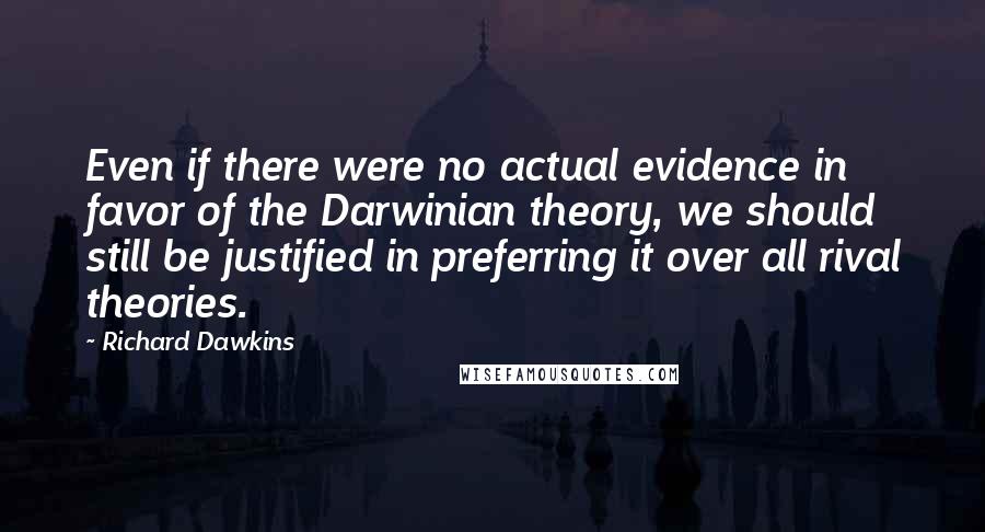 Richard Dawkins Quotes: Even if there were no actual evidence in favor of the Darwinian theory, we should still be justified in preferring it over all rival theories.