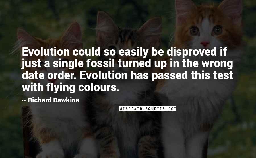 Richard Dawkins Quotes: Evolution could so easily be disproved if just a single fossil turned up in the wrong date order. Evolution has passed this test with flying colours.