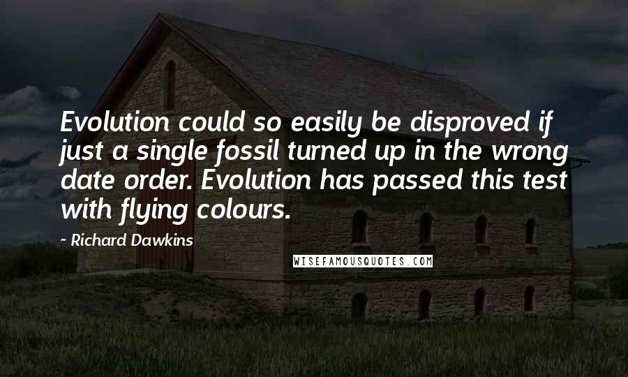 Richard Dawkins Quotes: Evolution could so easily be disproved if just a single fossil turned up in the wrong date order. Evolution has passed this test with flying colours.