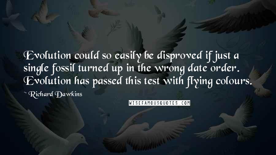 Richard Dawkins Quotes: Evolution could so easily be disproved if just a single fossil turned up in the wrong date order. Evolution has passed this test with flying colours.