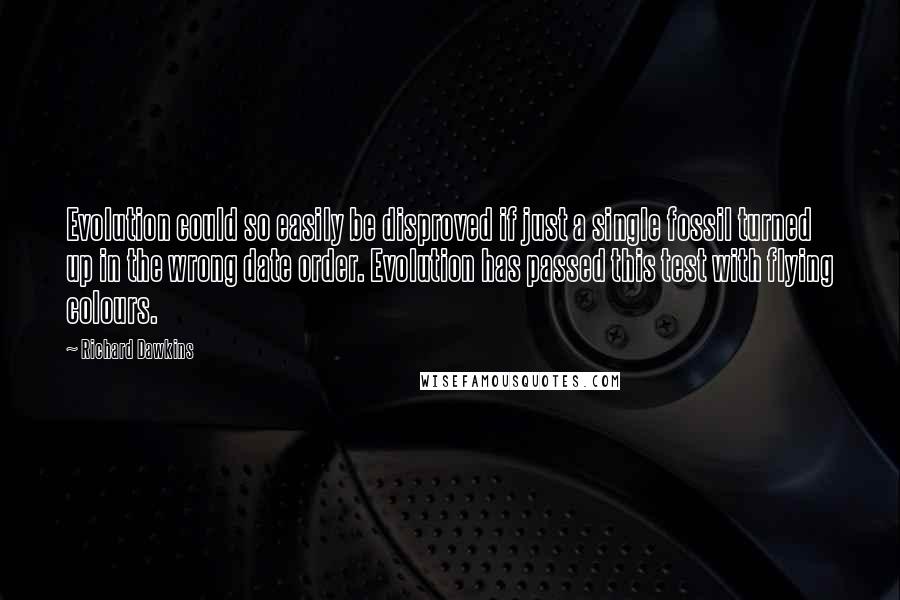 Richard Dawkins Quotes: Evolution could so easily be disproved if just a single fossil turned up in the wrong date order. Evolution has passed this test with flying colours.