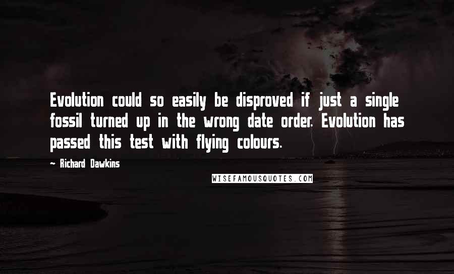 Richard Dawkins Quotes: Evolution could so easily be disproved if just a single fossil turned up in the wrong date order. Evolution has passed this test with flying colours.