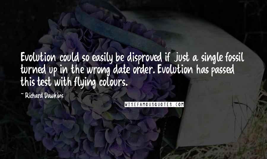 Richard Dawkins Quotes: Evolution could so easily be disproved if just a single fossil turned up in the wrong date order. Evolution has passed this test with flying colours.