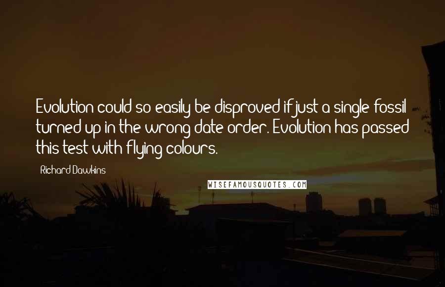 Richard Dawkins Quotes: Evolution could so easily be disproved if just a single fossil turned up in the wrong date order. Evolution has passed this test with flying colours.