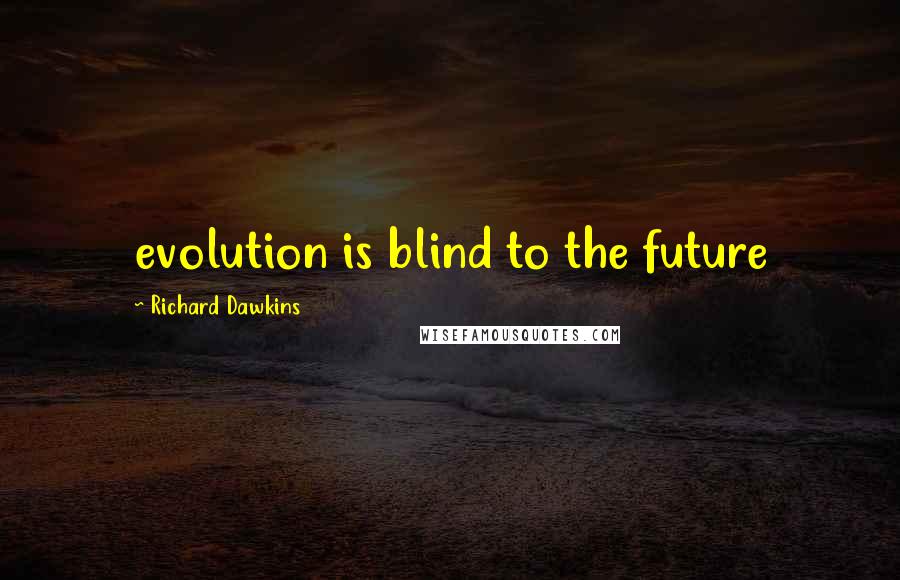 Richard Dawkins Quotes: evolution is blind to the future