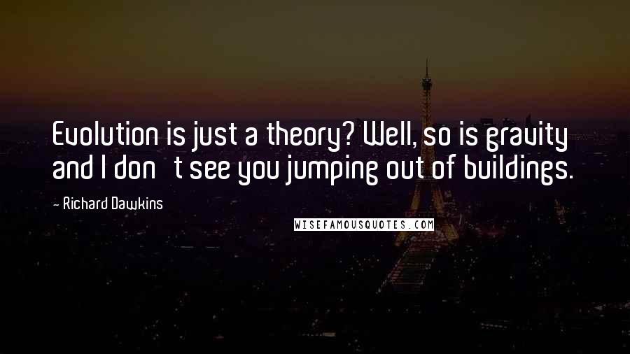 Richard Dawkins Quotes: Evolution is just a theory? Well, so is gravity and I don't see you jumping out of buildings.