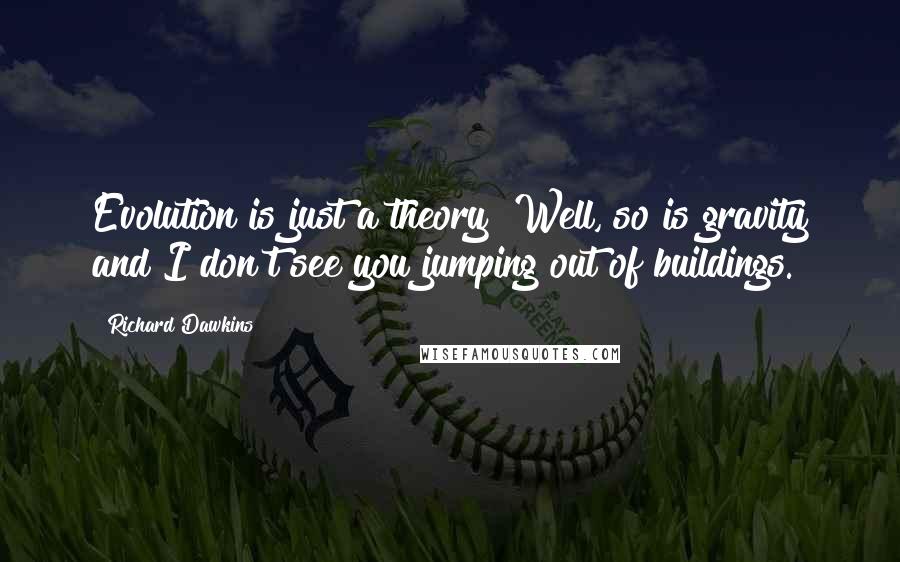 Richard Dawkins Quotes: Evolution is just a theory? Well, so is gravity and I don't see you jumping out of buildings.